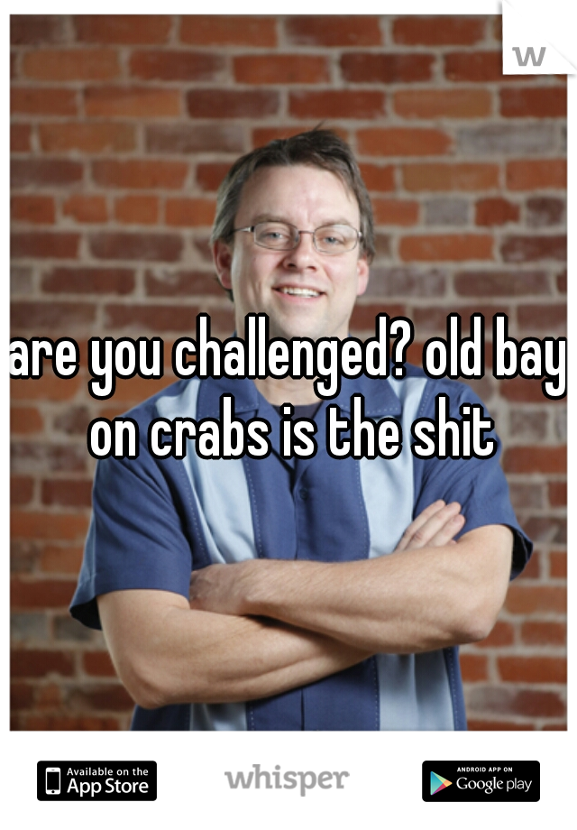 are you challenged? old bay on crabs is the shit
