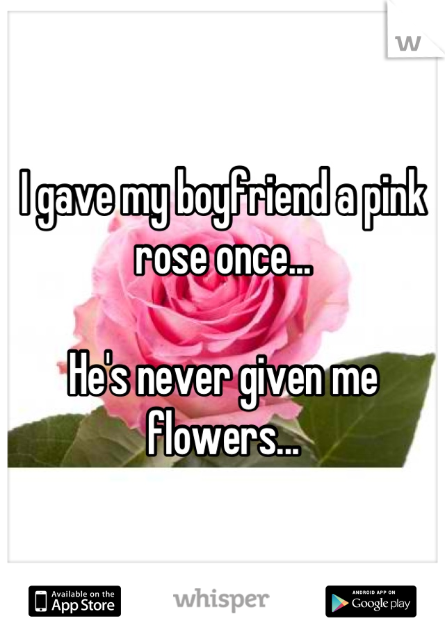 I gave my boyfriend a pink rose once...

He's never given me flowers...