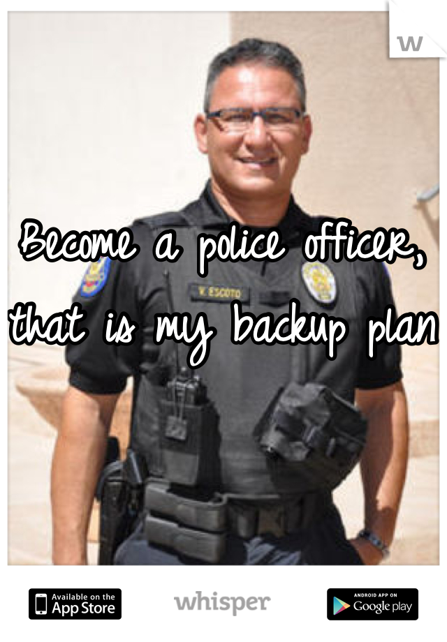 Become a police officer, that is my backup plan
