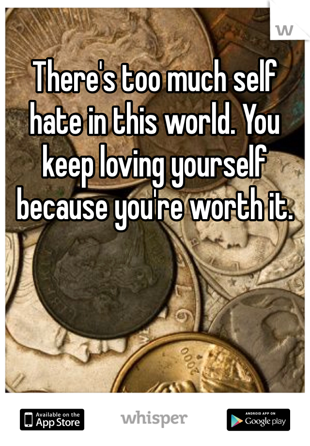 There's too much self hate in this world. You keep loving yourself because you're worth it. 