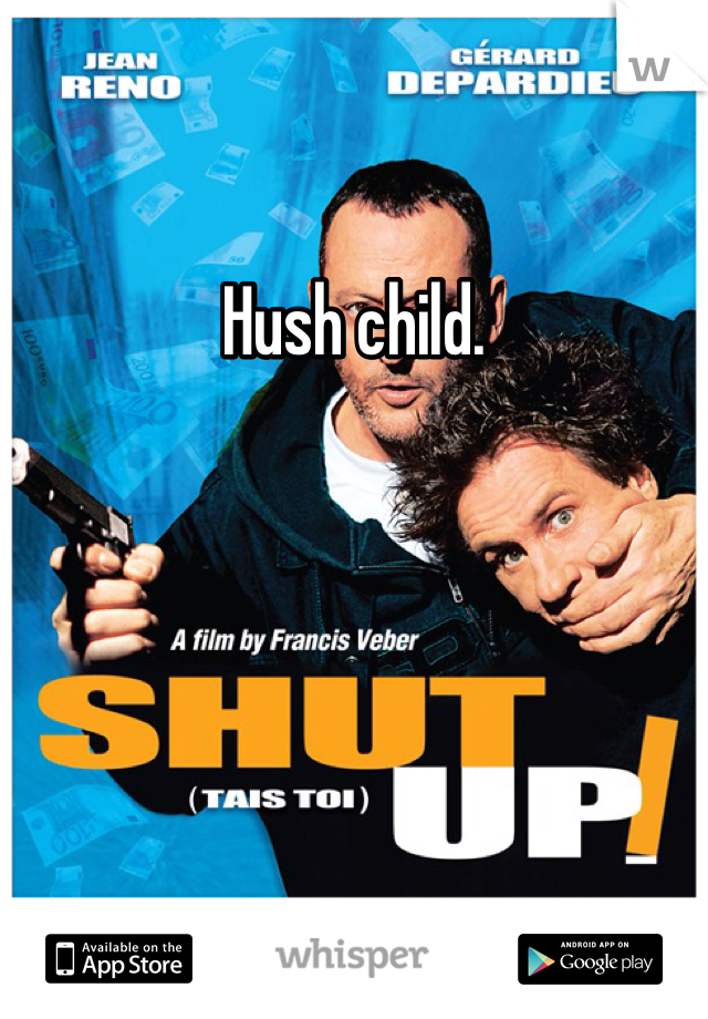 Hush child. 