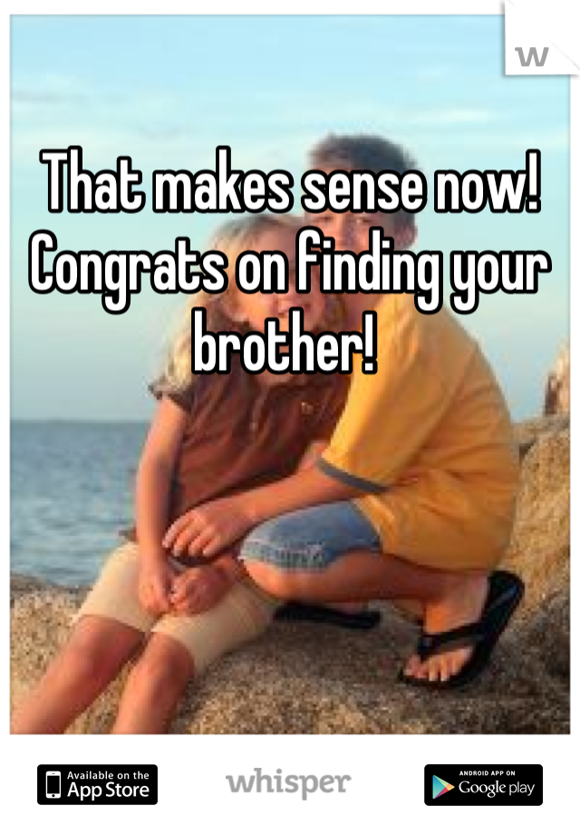 That makes sense now! Congrats on finding your brother! 