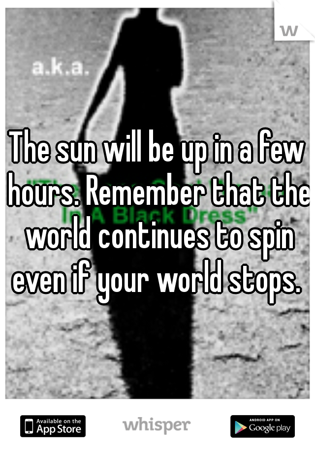 The sun will be up in a few hours. Remember that the world continues to spin even if your world stops. 