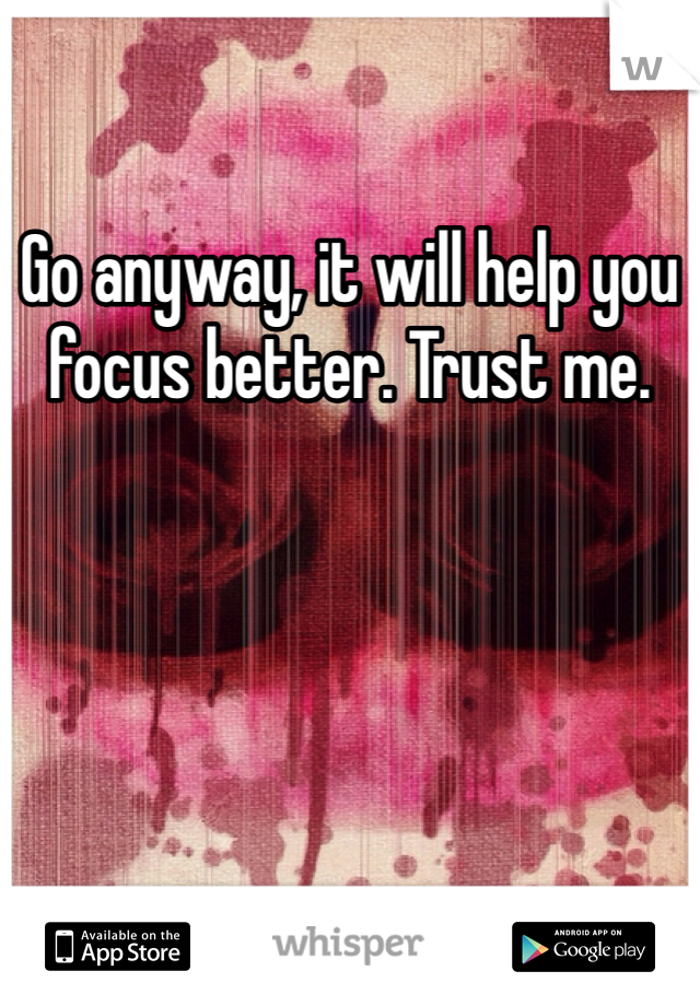 Go anyway, it will help you focus better. Trust me. 
