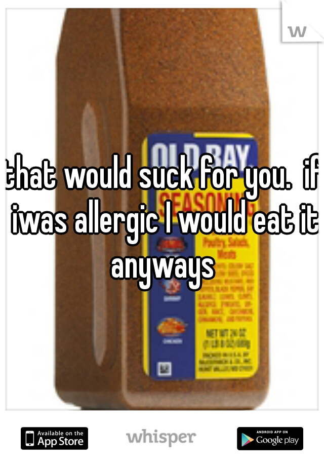 that would suck for you.  if iwas allergic I would eat it anyways 
