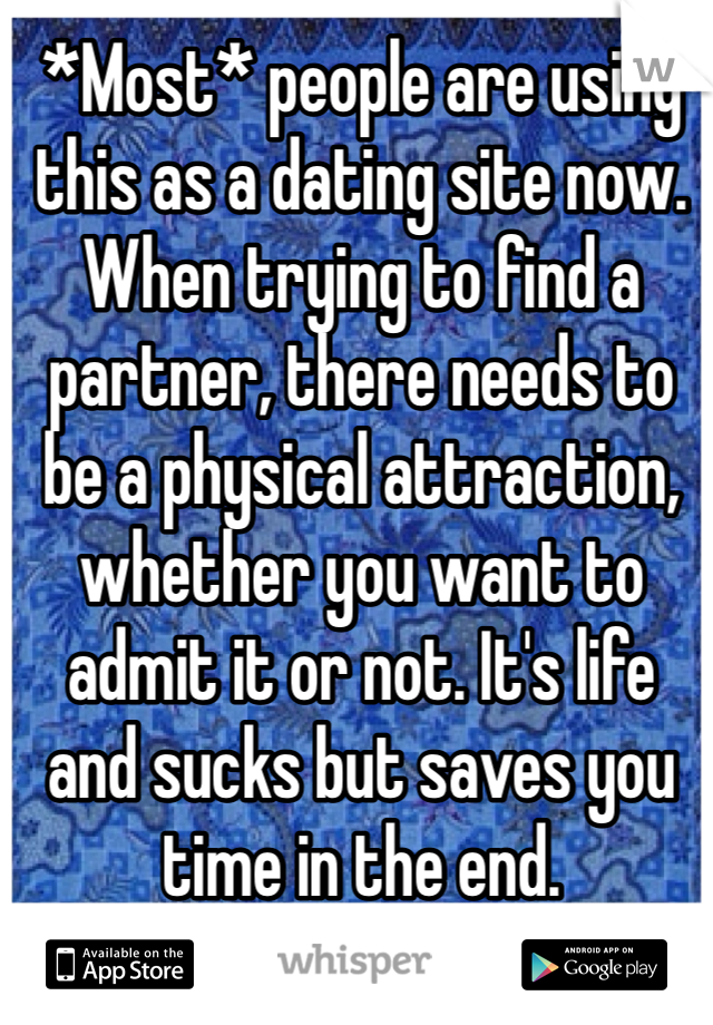 *Most* people are using this as a dating site now. When trying to find a partner, there needs to be a physical attraction, whether you want to admit it or not. It's life and sucks but saves you time in the end. 