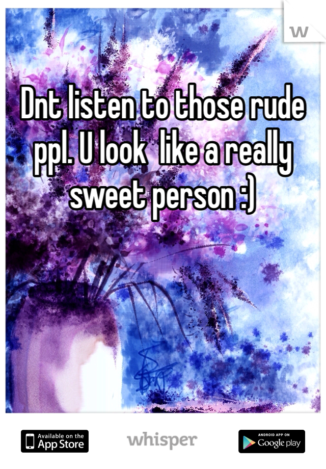Dnt listen to those rude ppl. U look  like a really sweet person :)