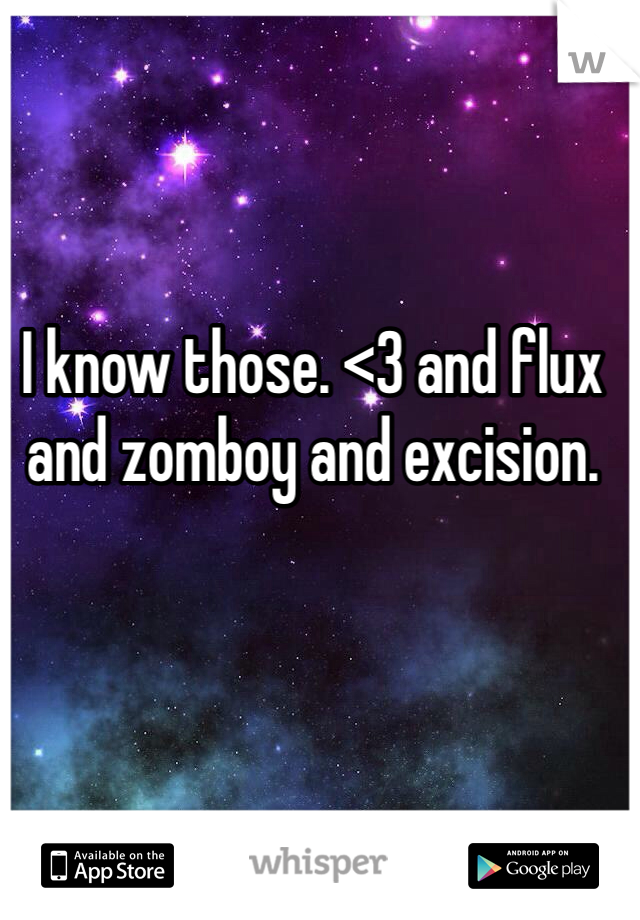 I know those. <3 and flux and zomboy and excision. 