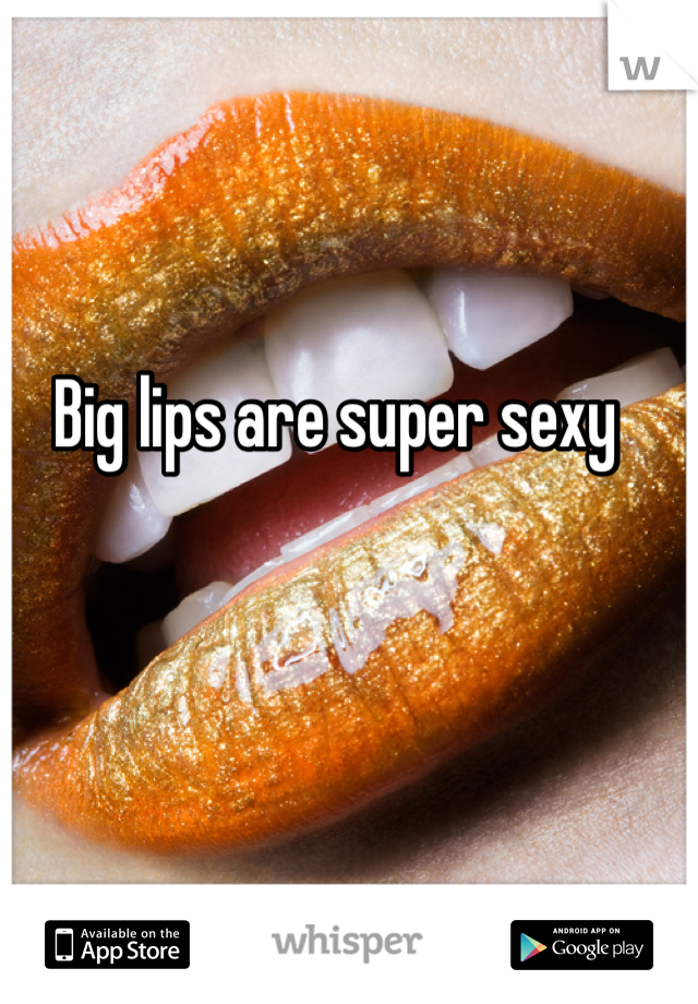 Big lips are super sexy 
