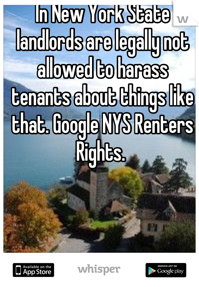 In New York State landlords are legally not allowed to harass tenants about things like that. Google NYS Renters Rights. 