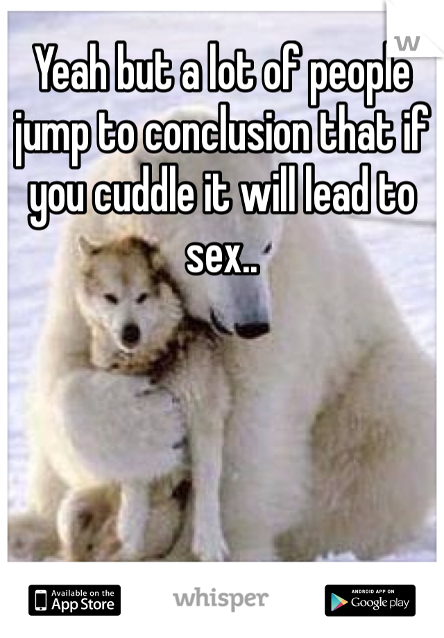 Yeah but a lot of people jump to conclusion that if you cuddle it will lead to sex..