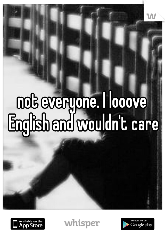 not everyone. I looove English and wouldn't care