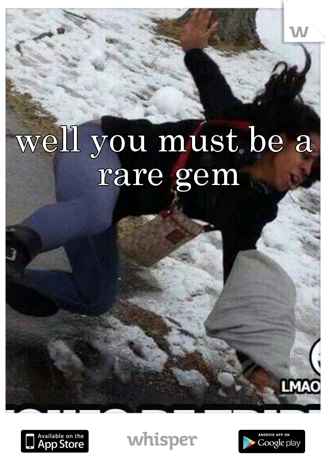 well you must be a rare gem