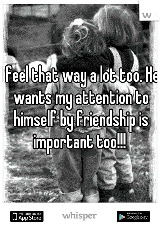 I feel that way a lot too. He wants my attention to himself by friendship is important too!!! 