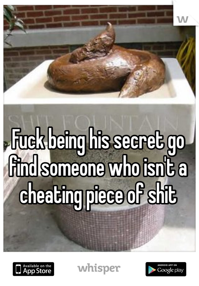 Fuck being his secret go find someone who isn't a cheating piece of shit