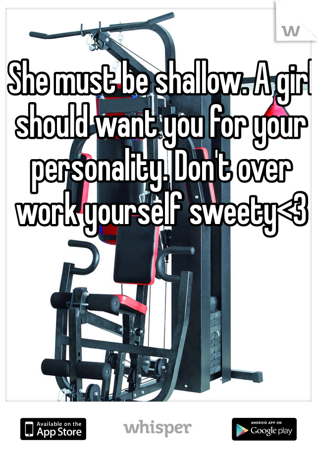 She must be shallow. A girl should want you for your personality. Don't over work yourself sweety<3