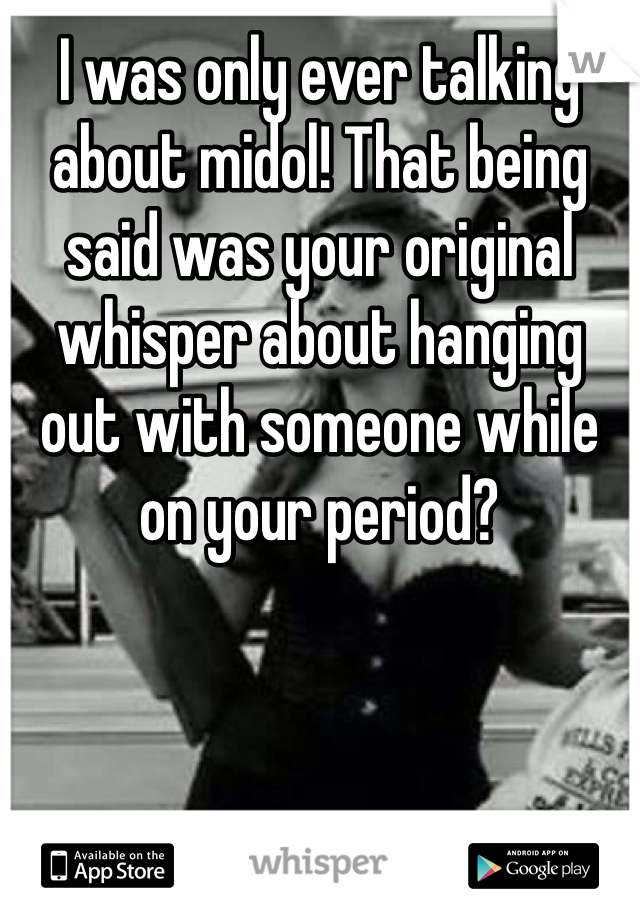 I was only ever talking about midol! That being said was your original whisper about hanging out with someone while on your period? 