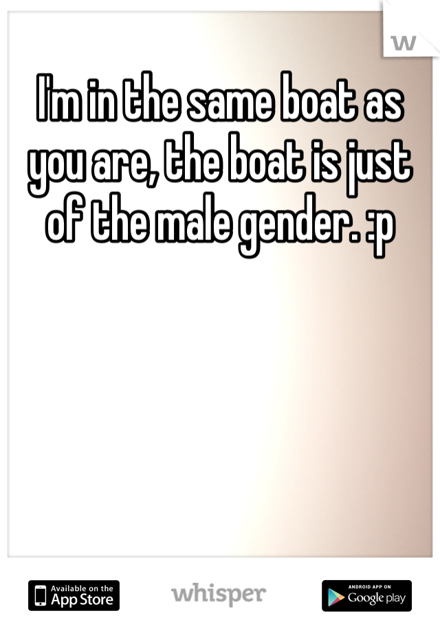 I'm in the same boat as you are, the boat is just of the male gender. :p