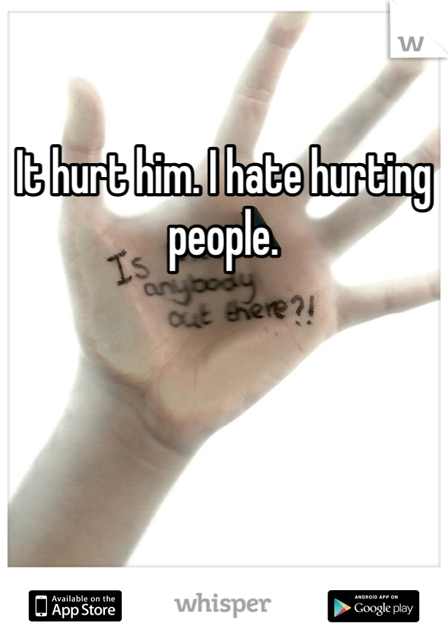 It hurt him. I hate hurting people. 
