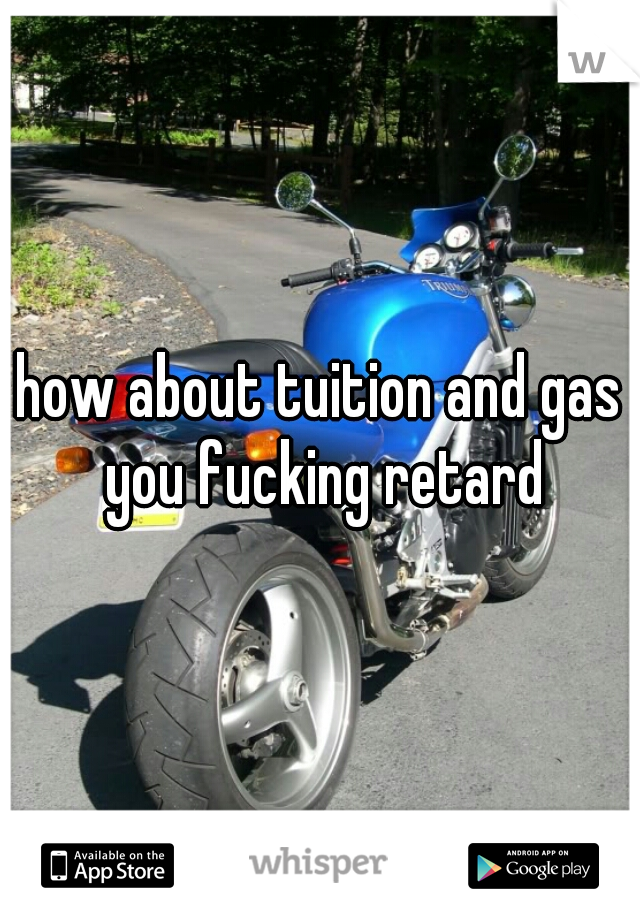 how about tuition and gas you fucking retard