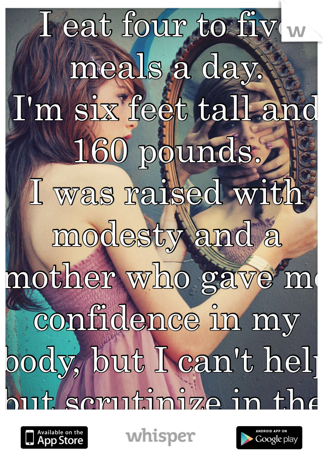 I eat four to five meals a day.
I'm six feet tall and 160 pounds.
I was raised with modesty and a mother who gave me confidence in my body, but I can't help but scrutinize in the mirror. 