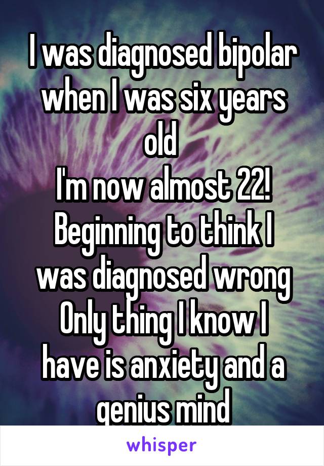 I was diagnosed bipolar when I was six years old 
I'm now almost 22!
Beginning to think I was diagnosed wrong
Only thing I know I have is anxiety and a genius mind