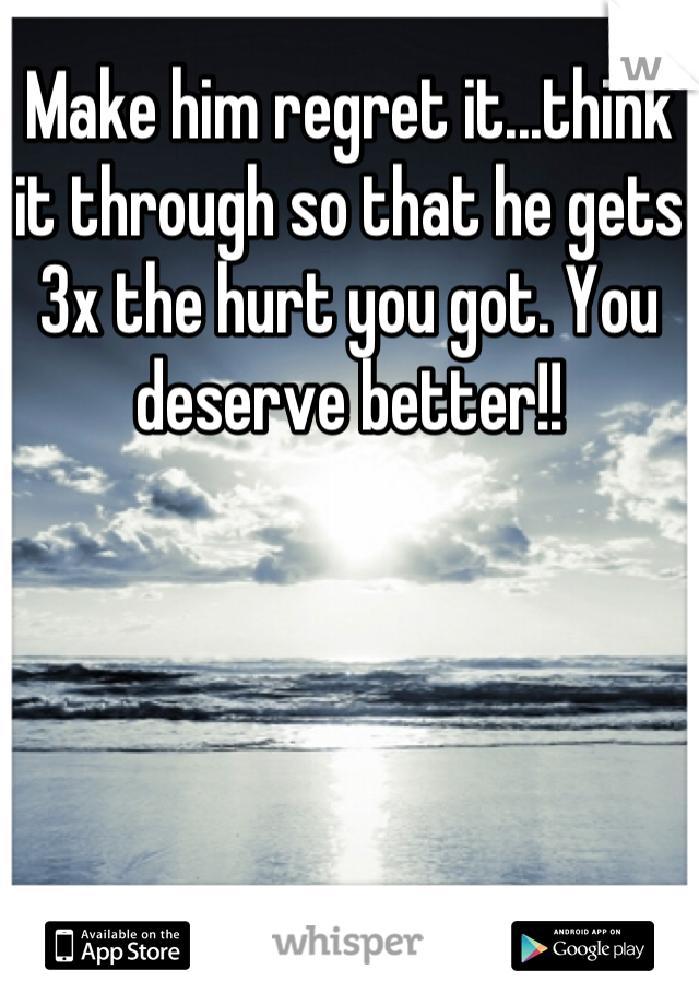 Make him regret it...think it through so that he gets 3x the hurt you got. You deserve better!!