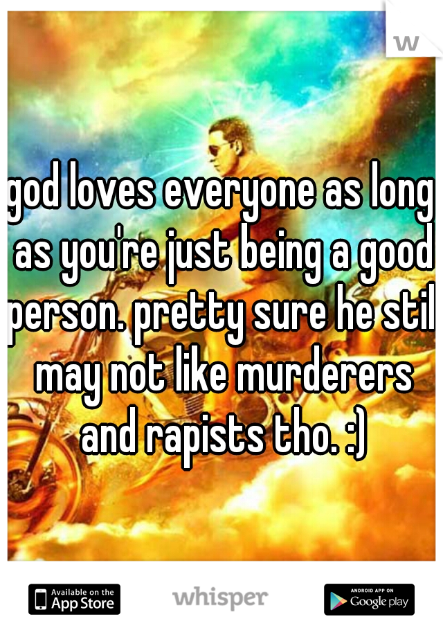 god loves everyone as long as you're just being a good person. pretty sure he still may not like murderers and rapists tho. :)