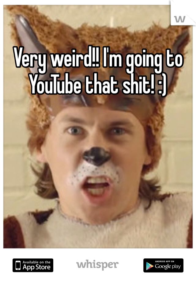 Very weird!! I'm going to YouTube that shit! :)