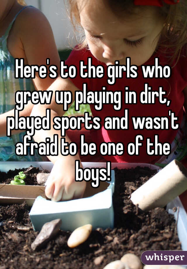 Here's to the girls who grew up playing in dirt, played sports and wasn't afraid to be one of the boys! 