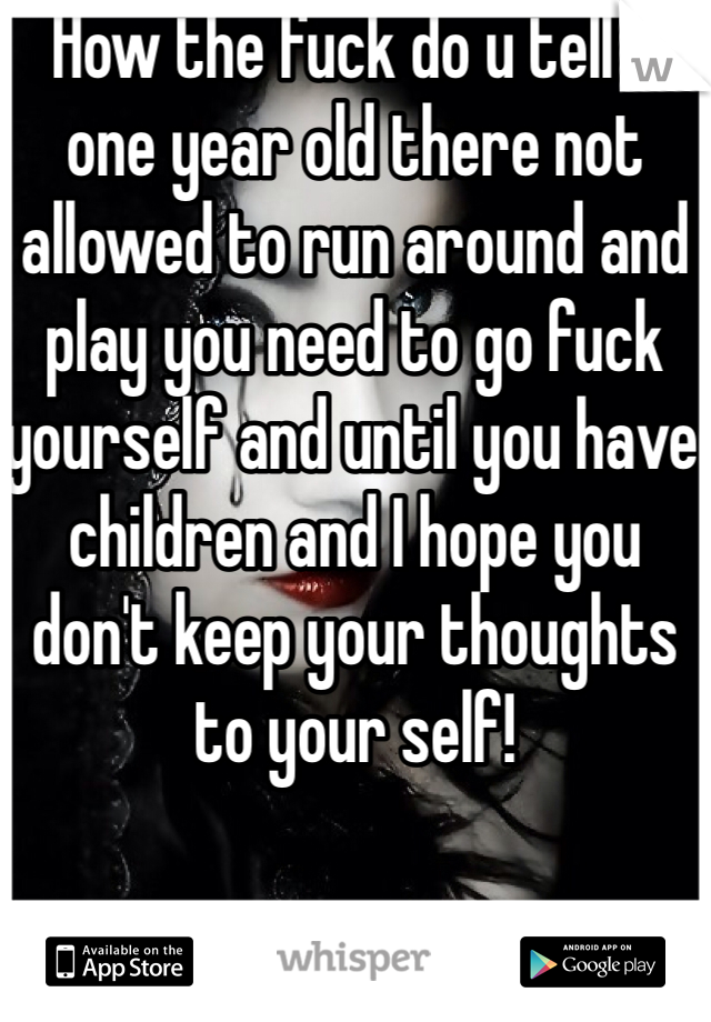 How the fuck do u tell a one year old there not allowed to run around and play you need to go fuck yourself and until you have children and I hope you don't keep your thoughts to your self! 