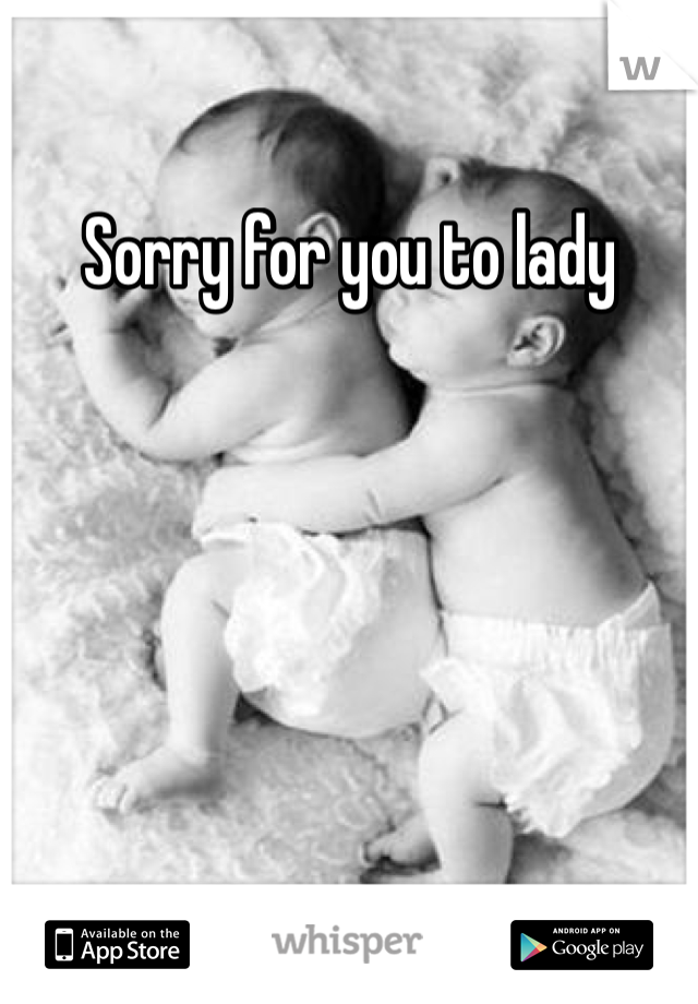 Sorry for you to lady