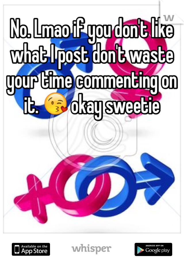No. Lmao if you don't like what I post don't waste your time commenting on it. 😘 okay sweetie 