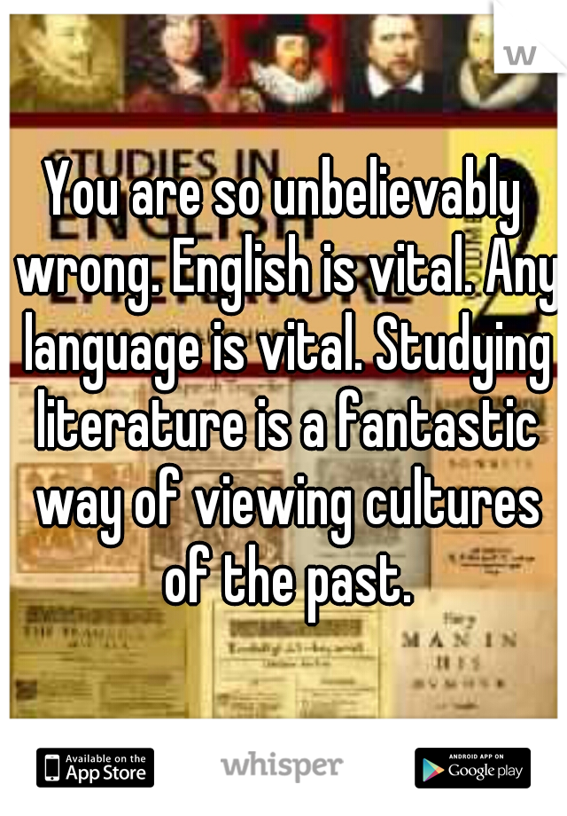 You are so unbelievably wrong. English is vital. Any language is vital. Studying literature is a fantastic way of viewing cultures of the past.