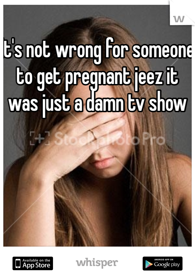 It's not wrong for someone to get pregnant jeez it was just a damn tv show 