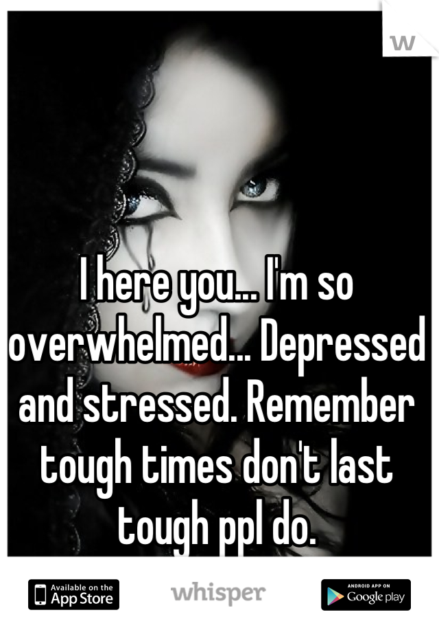 I here you... I'm so overwhelmed... Depressed and stressed. Remember tough times don't last tough ppl do.