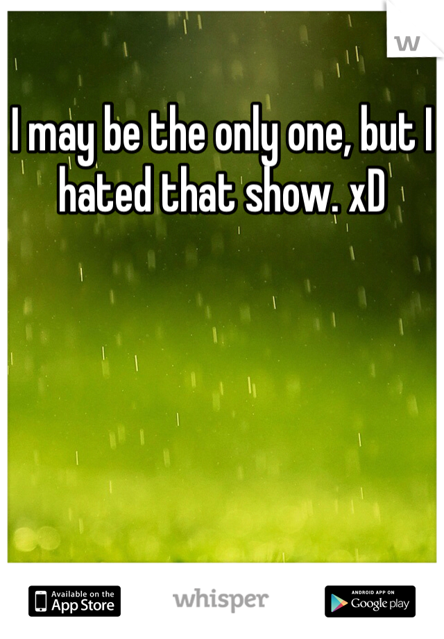 I may be the only one, but I hated that show. xD