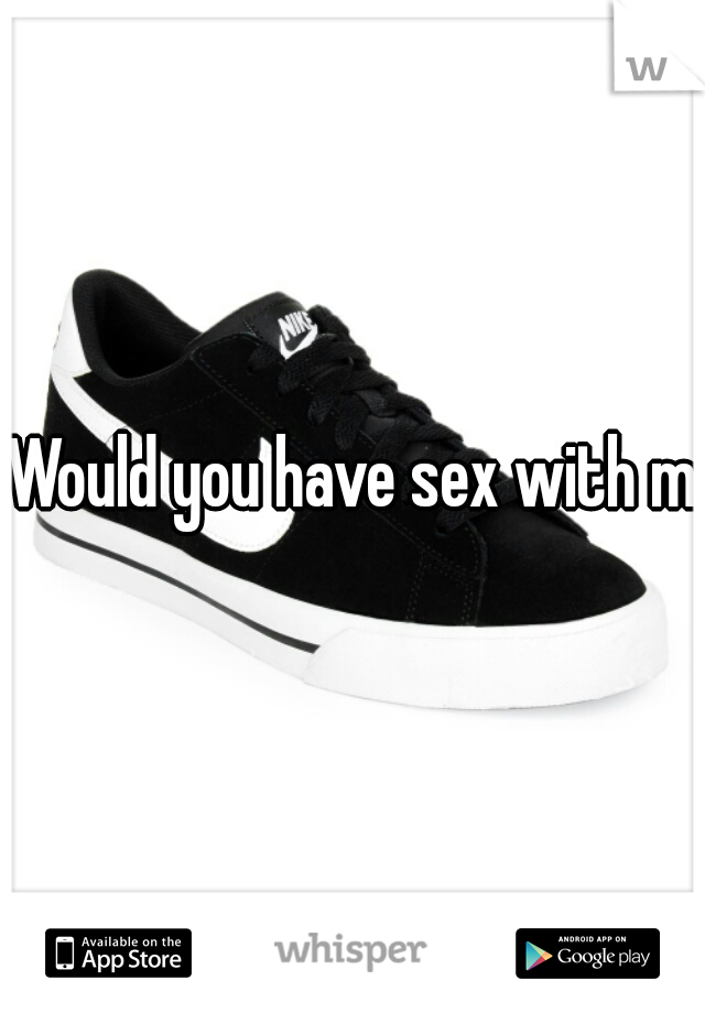 Would you have sex with me