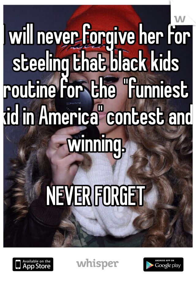 I will never forgive her for steeling that black kids routine for  the  "funniest kid in America" contest and winning. 

NEVER FORGET
