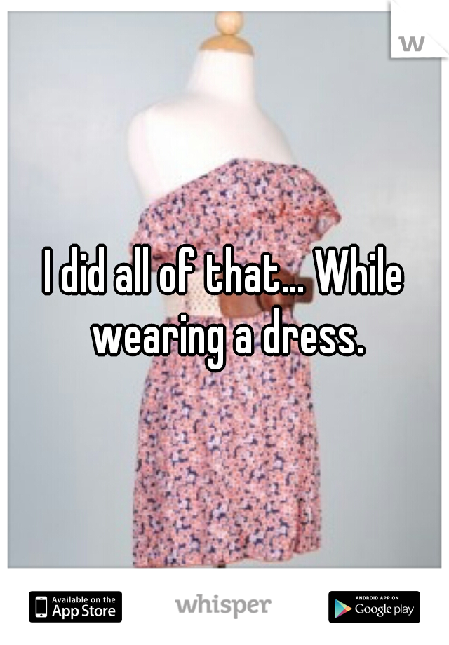 I did all of that... While wearing a dress.