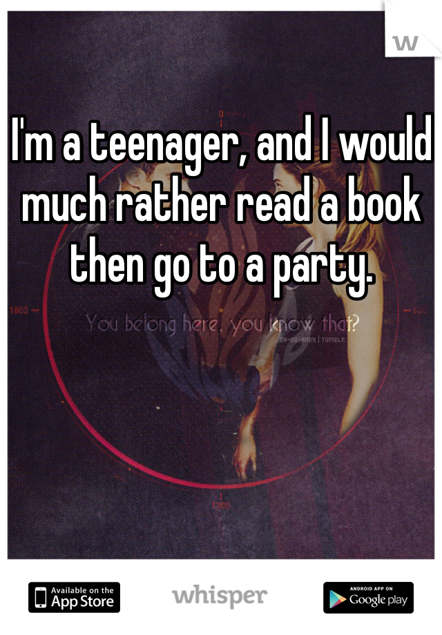 I'm a teenager, and I would much rather read a book then go to a party.