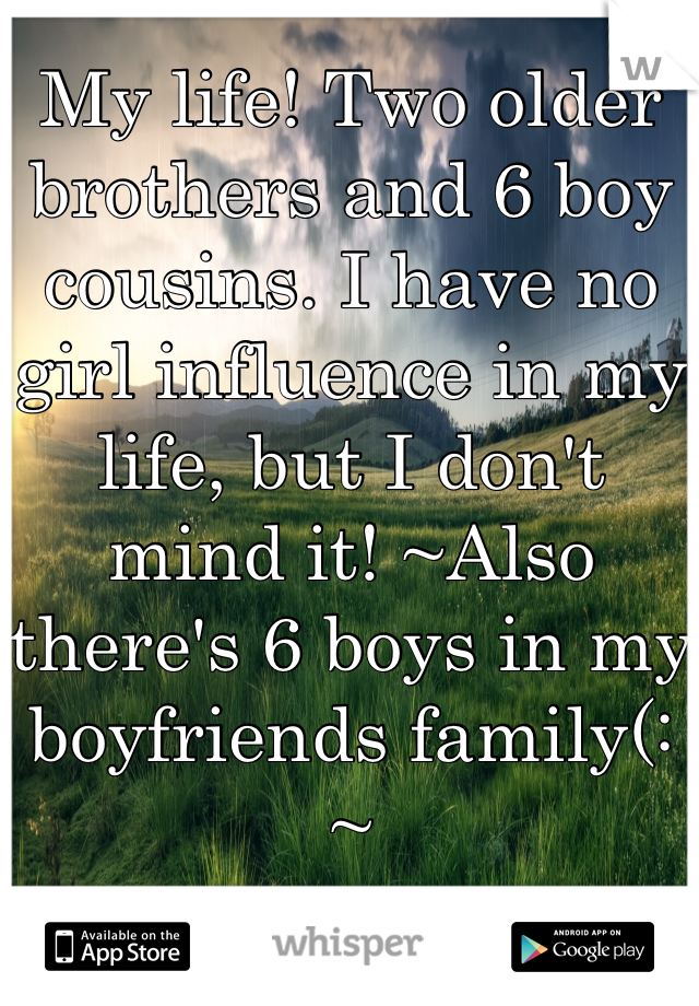 My life! Two older brothers and 6 boy cousins. I have no girl influence in my life, but I don't mind it! ~Also there's 6 boys in my boyfriends family(: ~