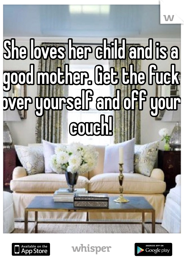 She loves her child and is a good mother. Get the fuck over yourself and off your couch!