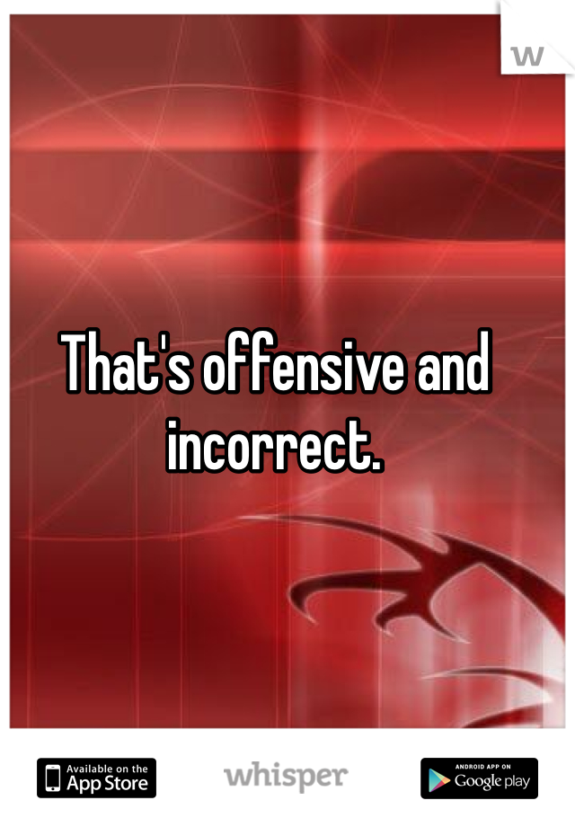 That's offensive and incorrect.