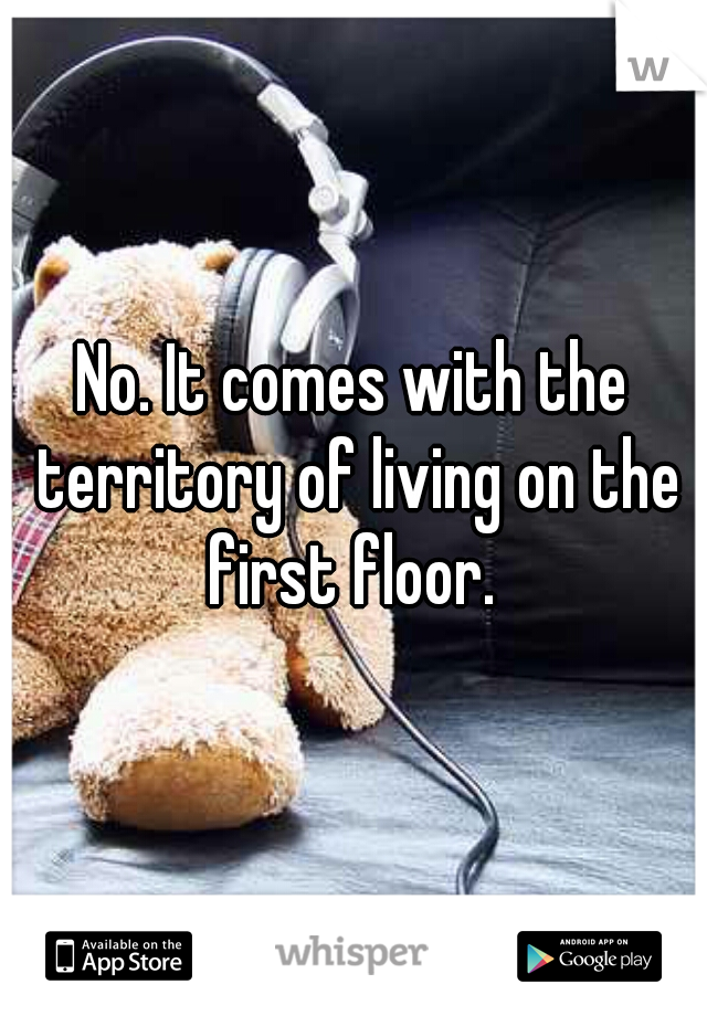 No. It comes with the territory of living on the first floor. 