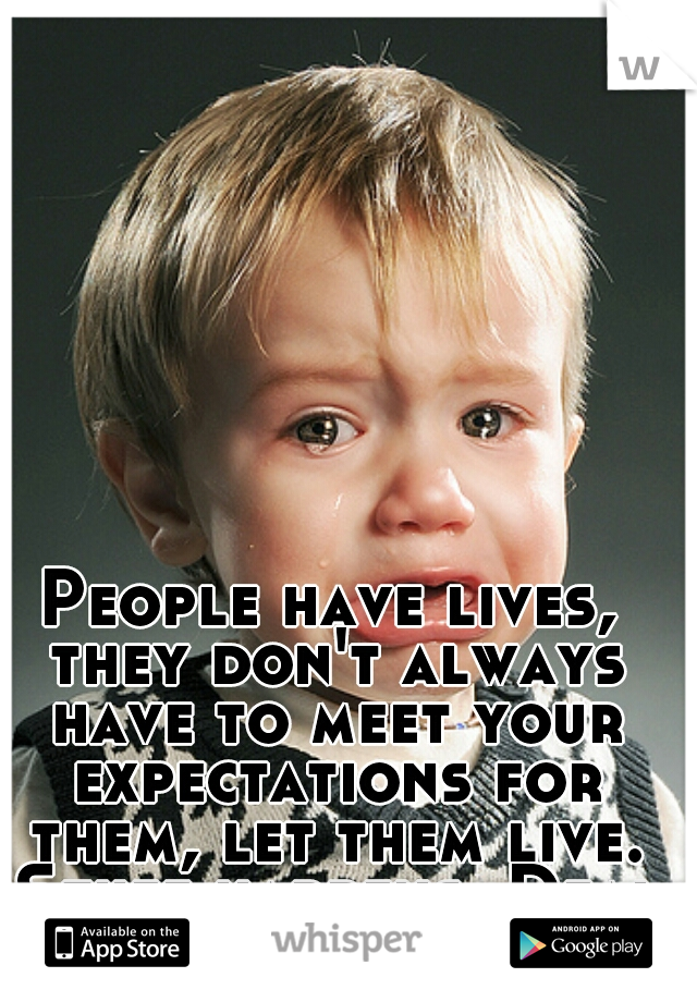 People have lives, they don't always have to meet your expectations for them, let them live. Stuff happens. Deal with it.         