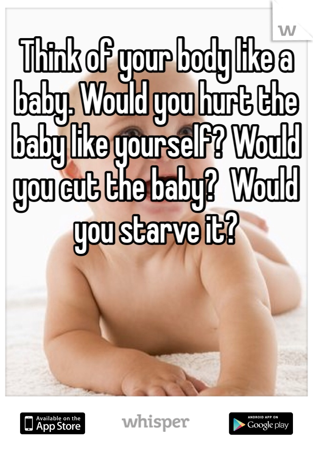 Think of your body like a baby. Would you hurt the baby like yourself? Would you cut the baby?  Would you starve it?