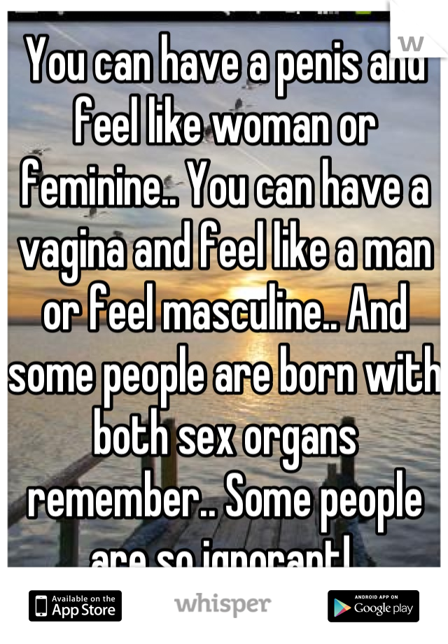 You can have a penis and feel like woman or feminine.. You can have a vagina and feel like a man or feel masculine.. And some people are born with both sex organs remember.. Some people are so ignorant! 