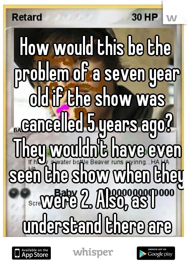 How would this be the problem of a seven year old if the show was cancelled 5 years ago? They wouldn't have even seen the show when they were 2. Also, as I understand there are rarely any re-runs. 