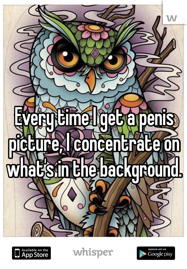Every time I get a penis picture, I concentrate on what's in the background.  